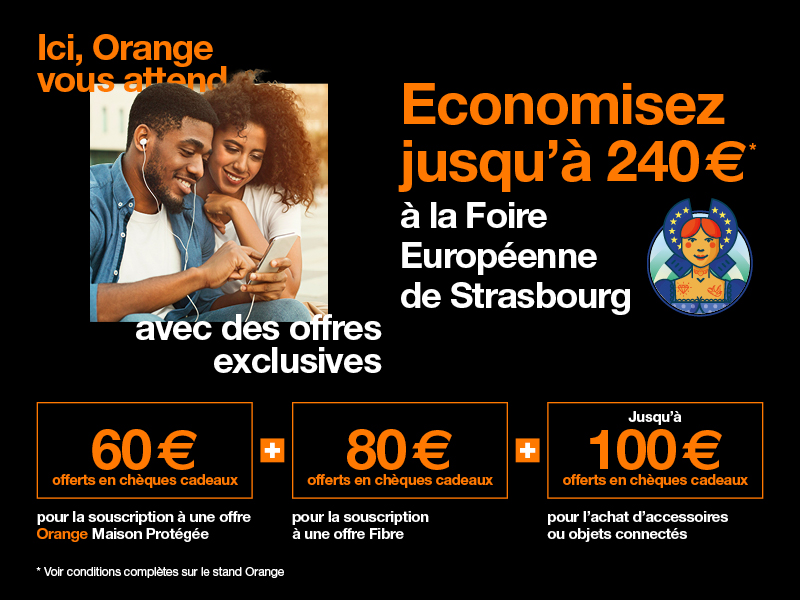 Offre exclusive Foire Européenne de Strasbourg 2025 60 euros offerts en chèques cadeaux pour la souscription à une offre Orange Maison Protégée + 80 euros offerts en chèques cadeaux pour la souscription à une offre Fibre et  jusqu'à 100 euros offerts en chèques cadeaux pour l'achat d'accessoire et objet connectés